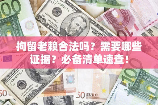 济南拘留老赖合法吗？需要哪些证据？必备清单速查！
