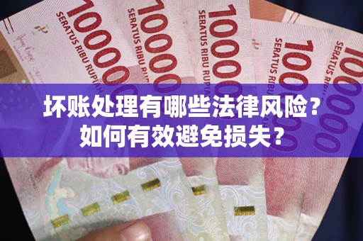 济南坏账处理有哪些法律风险？如何有效避免损失？