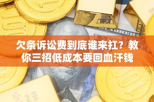 济南欠条诉讼费到底谁来扛？教你三招低成本要回血汗钱