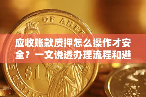 济南应收账款质押怎么操作才安全？一文说透办理流程和避险绝招